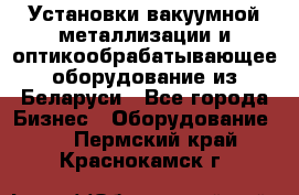 Установки вакуумной металлизации и оптикообрабатывающее оборудование из Беларуси - Все города Бизнес » Оборудование   . Пермский край,Краснокамск г.